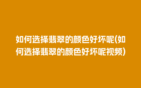 如何选择翡翠的颜色好坏呢(如何选择翡翠的颜色好坏呢视频)