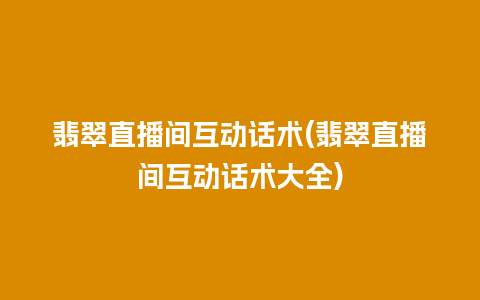 翡翠直播间互动话术(翡翠直播间互动话术大全)