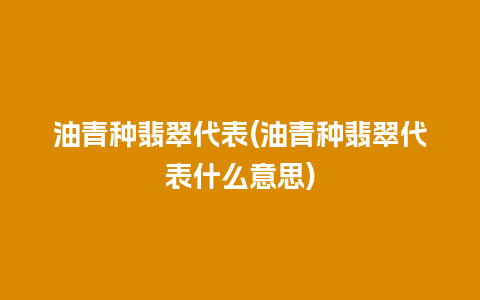 油青种翡翠代表(油青种翡翠代表什么意思)