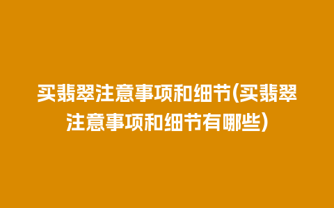 买翡翠注意事项和细节(买翡翠注意事项和细节有哪些)