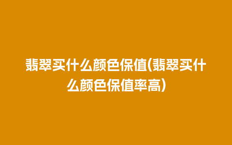 翡翠买什么颜色保值(翡翠买什么颜色保值率高)