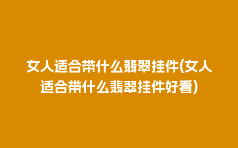 女人适合带什么翡翠挂件(女人适合带什么翡翠挂件好看)