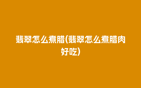 翡翠怎么煮腊(翡翠怎么煮腊肉好吃)