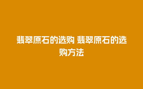 翡翠原石的选购 翡翠原石的选购方法