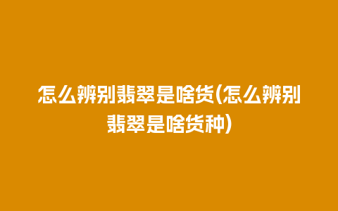 怎么辨别翡翠是啥货(怎么辨别翡翠是啥货种)