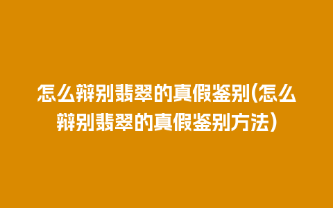 怎么辩别翡翠的真假鉴别(怎么辩别翡翠的真假鉴别方法)