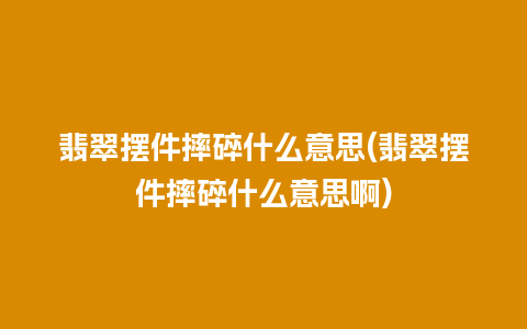 翡翠摆件摔碎什么意思(翡翠摆件摔碎什么意思啊)