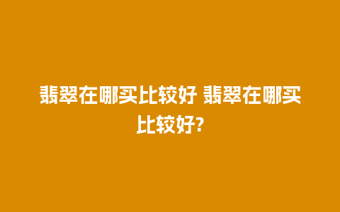 翡翠在哪买比较好 翡翠在哪买比较好?