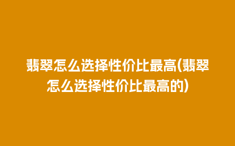 翡翠怎么选择性价比最高(翡翠怎么选择性价比最高的)