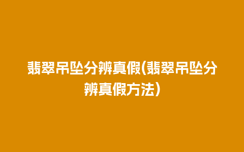 翡翠吊坠分辨真假(翡翠吊坠分辨真假方法)