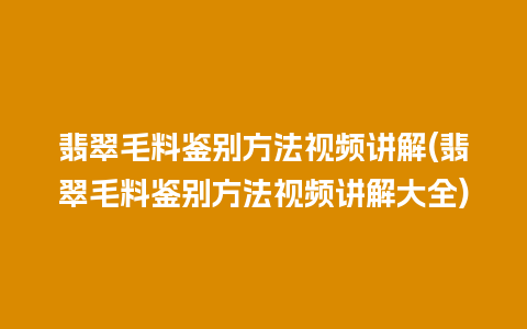 翡翠毛料鉴别方法视频讲解(翡翠毛料鉴别方法视频讲解大全)