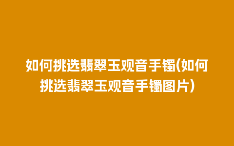 如何挑选翡翠玉观音手镯(如何挑选翡翠玉观音手镯图片)