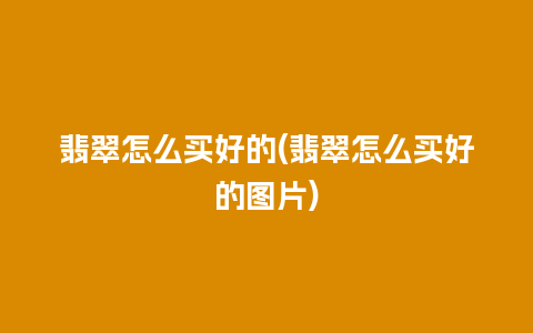 翡翠怎么买好的(翡翠怎么买好的图片)