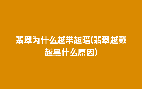 翡翠为什么越带越暗(翡翠越戴越黑什么原因)