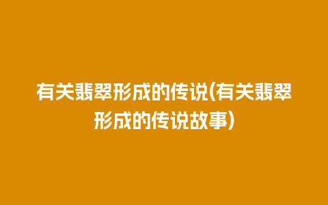 有关翡翠形成的传说(有关翡翠形成的传说故事)