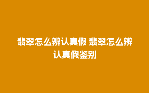 翡翠怎么辨认真假 翡翠怎么辨认真假鉴别