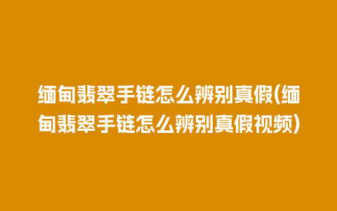 缅甸翡翠手链怎么辨别真假(缅甸翡翠手链怎么辨别真假视频)