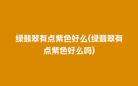 绿翡翠有点紫色好么(绿翡翠有点紫色好么吗)