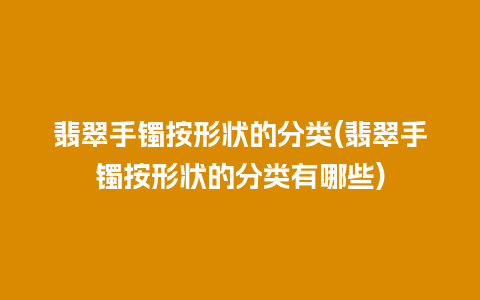 翡翠手镯按形状的分类(翡翠手镯按形状的分类有哪些)