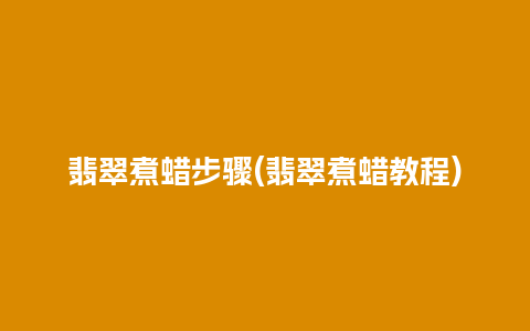 翡翠煮蜡步骤(翡翠煮蜡教程)