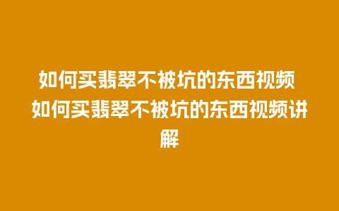 如何买翡翠不被坑的东西视频 如何买翡翠不被坑的东西视频讲解