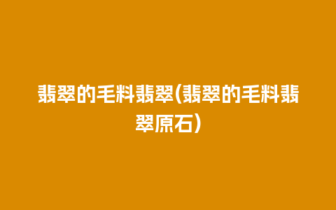 翡翠的毛料翡翠(翡翠的毛料翡翠原石)