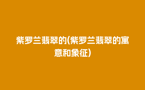 紫罗兰翡翠的(紫罗兰翡翠的寓意和象征)