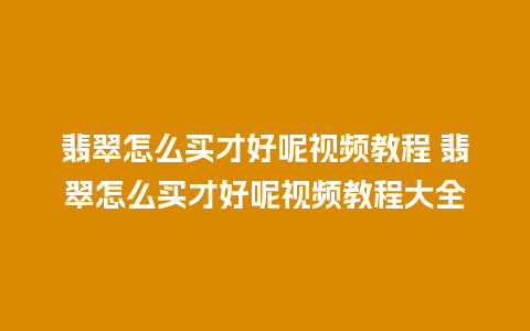 翡翠怎么买才好呢视频教程 翡翠怎么买才好呢视频教程大全