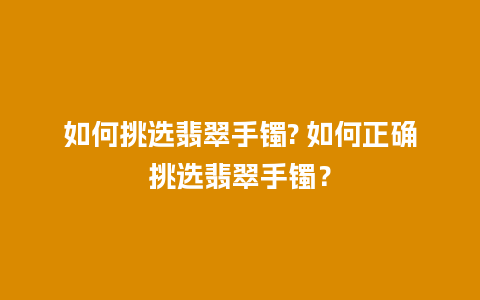 如何挑选翡翠手镯? 如何正确挑选翡翠手镯？