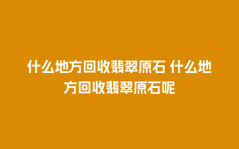 什么地方回收翡翠原石 什么地方回收翡翠原石呢