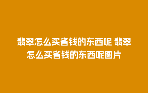 翡翠怎么买省钱的东西呢 翡翠怎么买省钱的东西呢图片