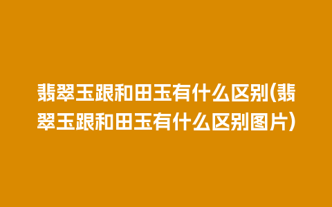 翡翠玉跟和田玉有什么区别(翡翠玉跟和田玉有什么区别图片)