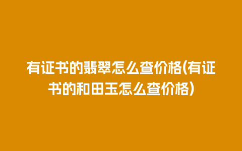 有证书的翡翠怎么查价格(有证书的和田玉怎么查价格)