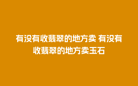有没有收翡翠的地方卖 有没有收翡翠的地方卖玉石