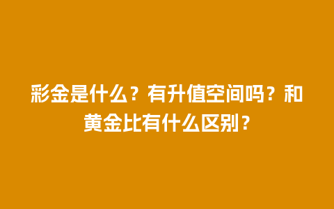 彩金是什么？有升值空间吗？和黄金比有什么区别？