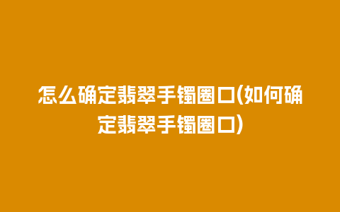 怎么确定翡翠手镯圈口(如何确定翡翠手镯圈口)