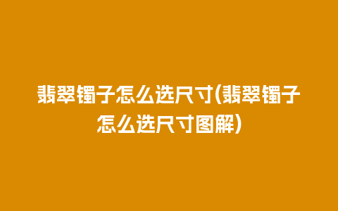 翡翠镯子怎么选尺寸(翡翠镯子怎么选尺寸图解)