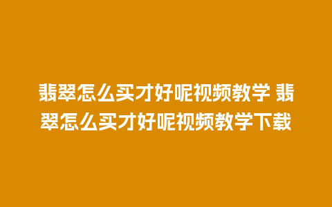 翡翠怎么买才好呢视频教学 翡翠怎么买才好呢视频教学下载