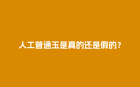 人工普通玉是真的还是假的？