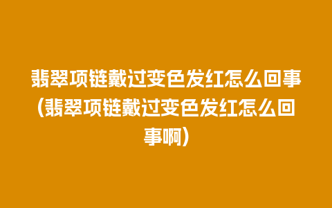 翡翠项链戴过变色发红怎么回事(翡翠项链戴过变色发红怎么回事啊)