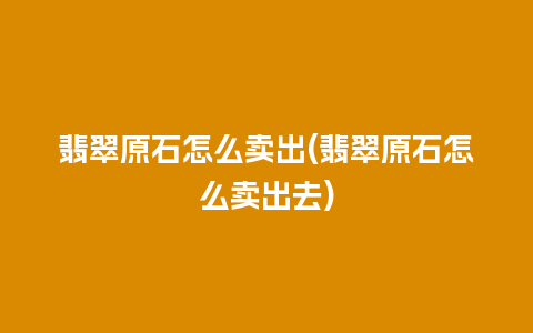 翡翠原石怎么卖出(翡翠原石怎么卖出去)