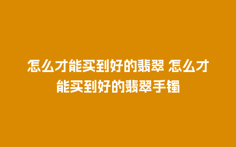 怎么才能买到好的翡翠 怎么才能买到好的翡翠手镯