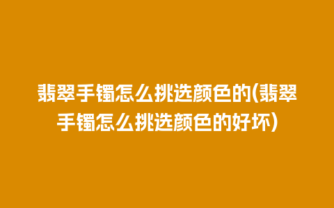 翡翠手镯怎么挑选颜色的(翡翠手镯怎么挑选颜色的好坏)