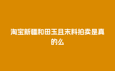 淘宝新疆和田玉且末料拍卖是真的么