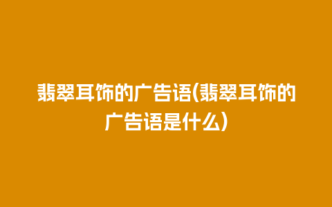 翡翠耳饰的广告语(翡翠耳饰的广告语是什么)