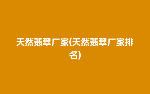 天然翡翠厂家(天然翡翠厂家排名)