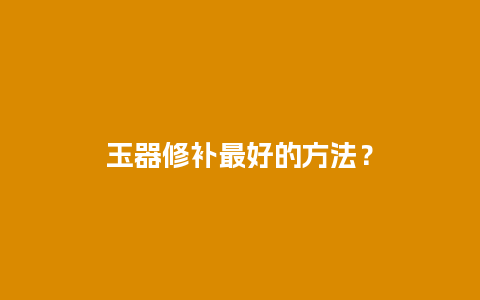 玉器修补最好的方法？