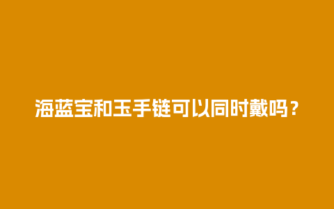 海蓝宝和玉手链可以同时戴吗？