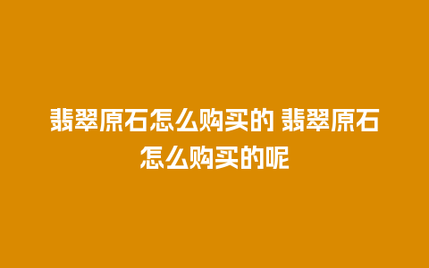 翡翠原石怎么购买的 翡翠原石怎么购买的呢