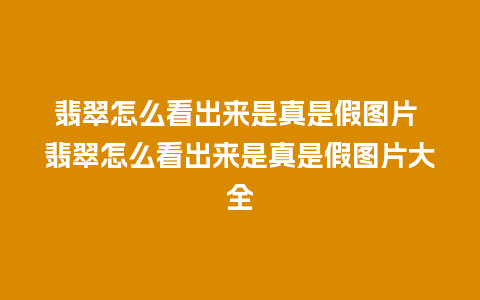 翡翠怎么看出来是真是假图片 翡翠怎么看出来是真是假图片大全